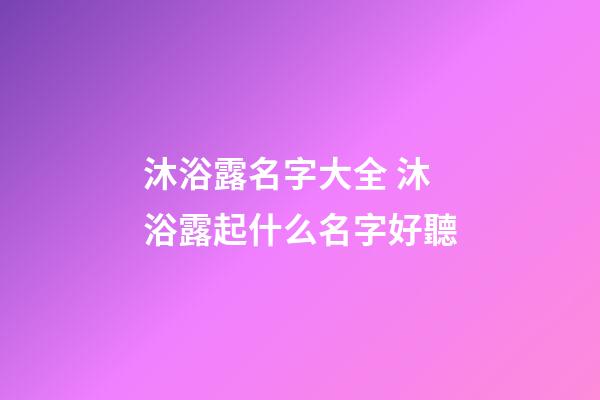 沐浴露名字大全 沐浴露起什么名字好聽-第1張-公司起名-玄機派